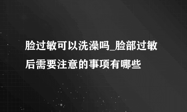 脸过敏可以洗澡吗_脸部过敏后需要注意的事项有哪些