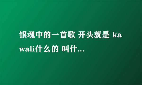 银魂中的一首歌 开头就是 kawali什么的 叫什么名字~~~求教~~