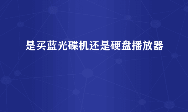 是买蓝光碟机还是硬盘播放器