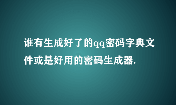 谁有生成好了的qq密码字典文件或是好用的密码生成器.