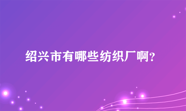 绍兴市有哪些纺织厂啊？