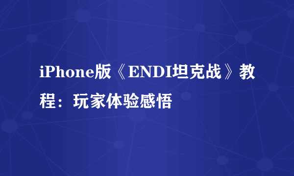 iPhone版《ENDI坦克战》教程：玩家体验感悟