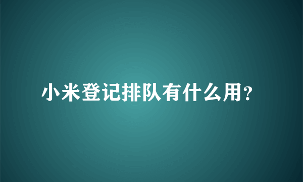 小米登记排队有什么用？