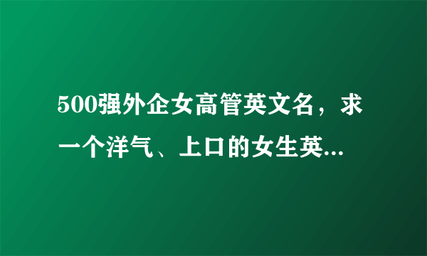 500强外企女高管英文名，求一个洋气、上口的女生英文名。在外企上班用的