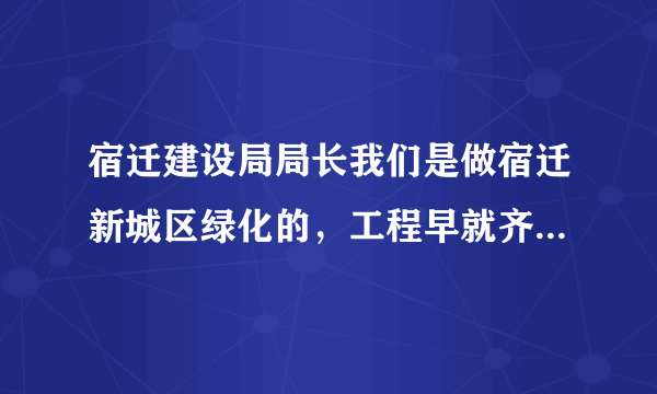 宿迁建设局局长我们是做宿迁新城区绿化的，工程早就齐了你们老是找各种理由工程款就是不给，能帮帮我们吗?