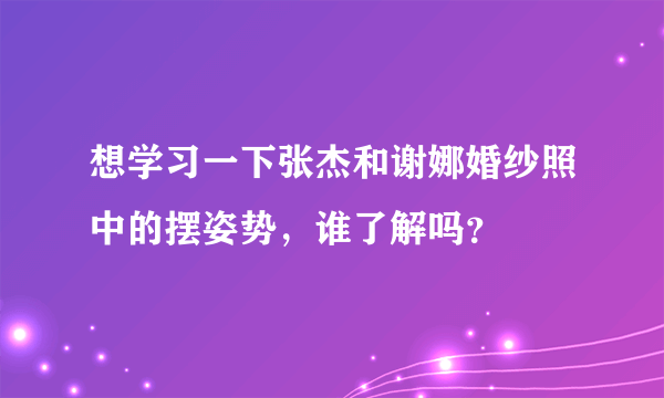 想学习一下张杰和谢娜婚纱照中的摆姿势，谁了解吗？