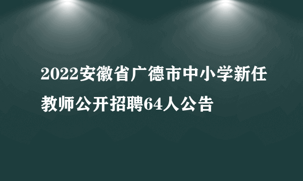 2022安徽省广德市中小学新任教师公开招聘64人公告