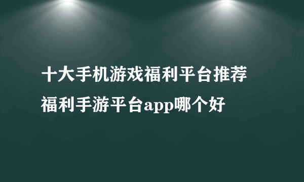 十大手机游戏福利平台推荐 福利手游平台app哪个好