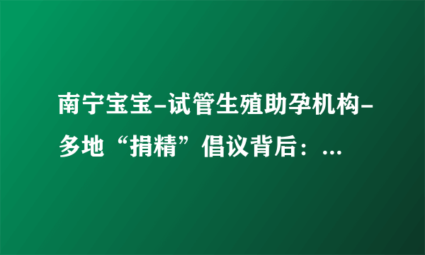 南宁宝宝-试管生殖助孕机构-多地“捐精”倡议背后：捐精合格率如何？