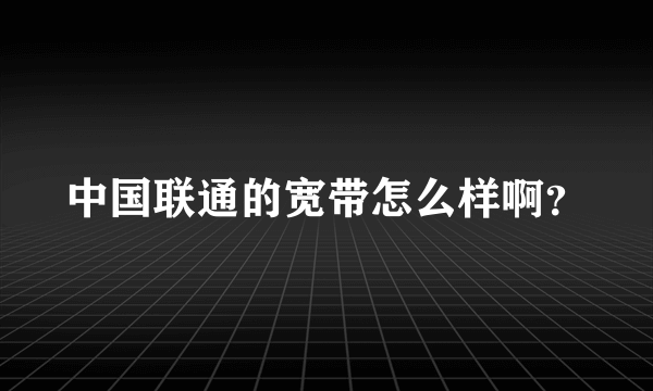 中国联通的宽带怎么样啊？