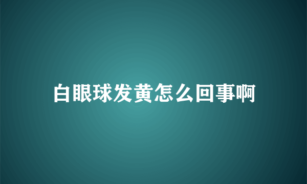 白眼球发黄怎么回事啊