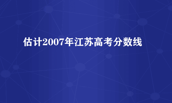 估计2007年江苏高考分数线