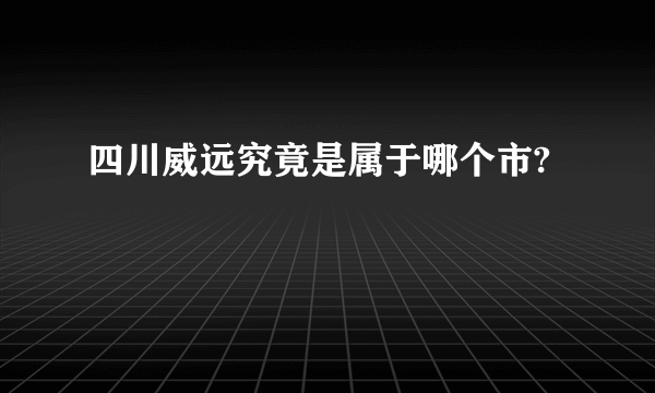 四川威远究竟是属于哪个市?