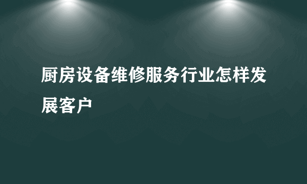 厨房设备维修服务行业怎样发展客户