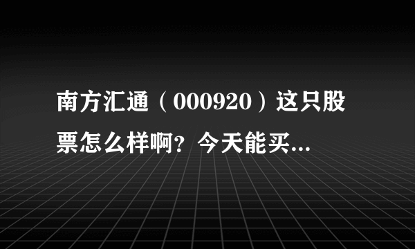 南方汇通（000920）这只股票怎么样啊？今天能买入吗？（我炒短线）