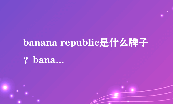 banana republic是什么牌子？banana republic是什么档次？