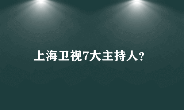 上海卫视7大主持人？