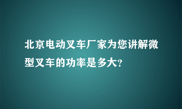 北京电动叉车厂家为您讲解微型叉车的功率是多大？