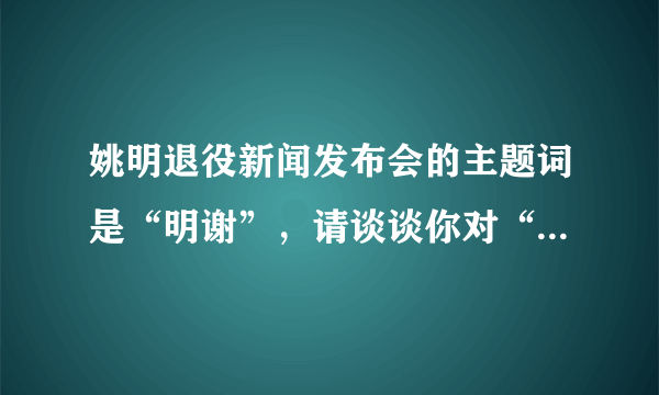 姚明退役新闻发布会的主题词是“明谢”，请谈谈你对“明谢”这一主题词的理解。速度！