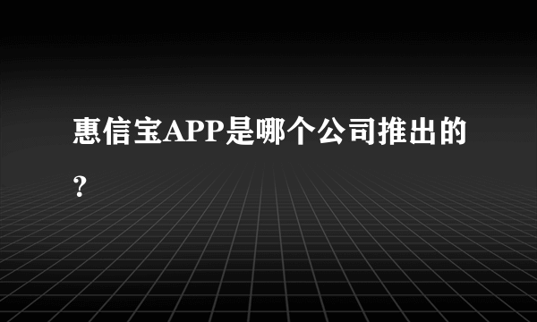 惠信宝APP是哪个公司推出的？