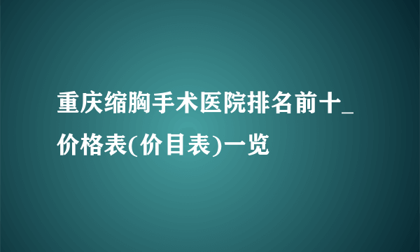 重庆缩胸手术医院排名前十_价格表(价目表)一览