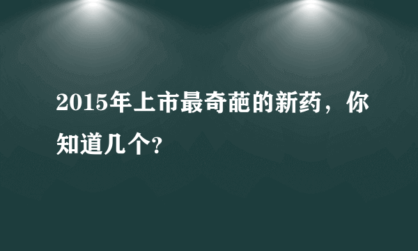 2015年上市最奇葩的新药，你知道几个？