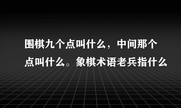 围棋九个点叫什么，中间那个点叫什么。象棋术语老兵指什么