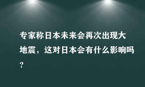 专家称日本未来会再次出现大地震，这对日本会有什么影响吗？