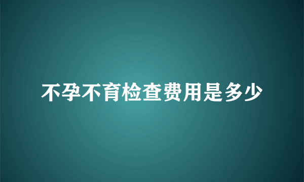 不孕不育检查费用是多少