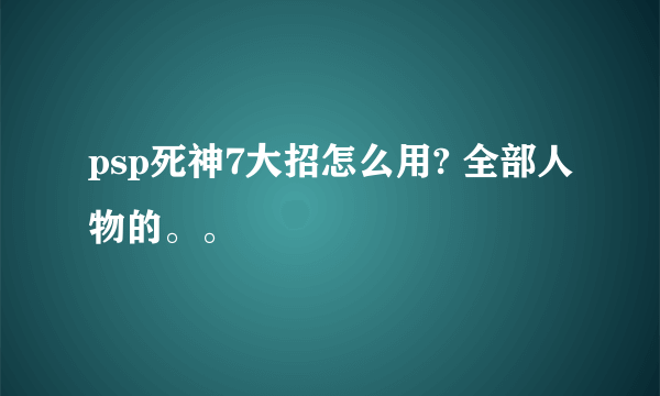 psp死神7大招怎么用? 全部人物的。。