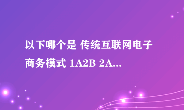 以下哪个是 传统互联网电子商务模式 1A2B 2A2C 3？