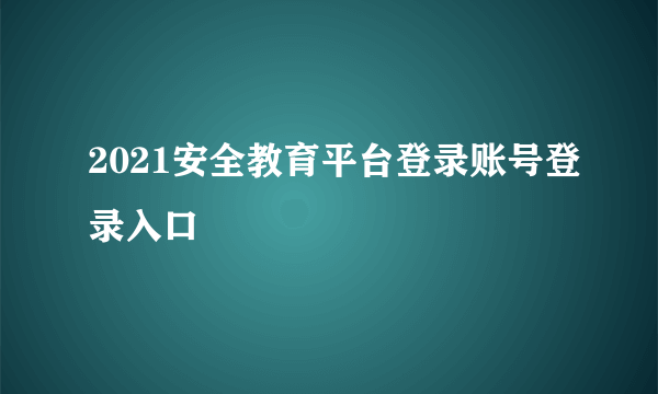 2021安全教育平台登录账号登录入口