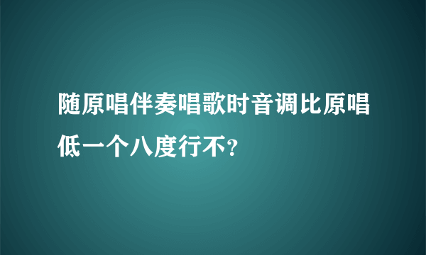 随原唱伴奏唱歌时音调比原唱低一个八度行不？