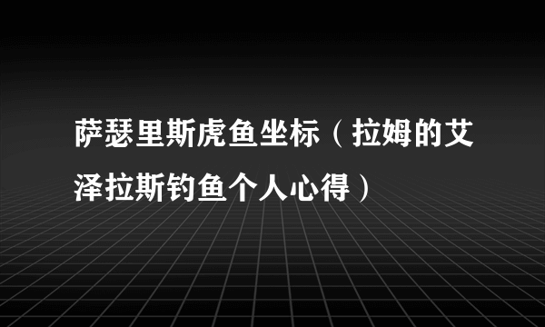 萨瑟里斯虎鱼坐标（拉姆的艾泽拉斯钓鱼个人心得）