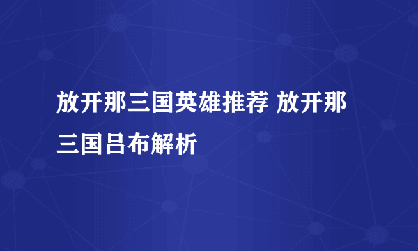 放开那三国英雄推荐 放开那三国吕布解析