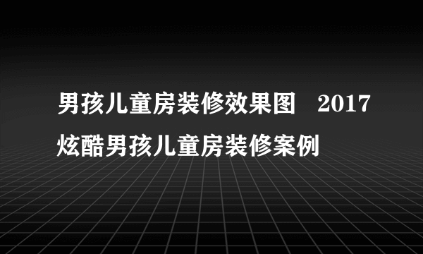 男孩儿童房装修效果图   2017炫酷男孩儿童房装修案例