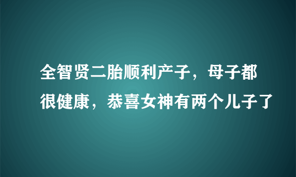 全智贤二胎顺利产子，母子都很健康，恭喜女神有两个儿子了