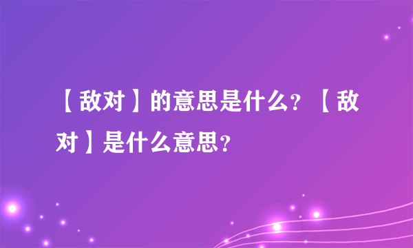 【敌对】的意思是什么？【敌对】是什么意思？