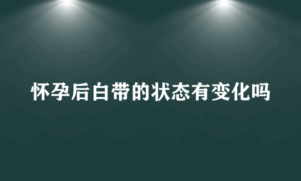 怀孕后白带的状态有变化吗