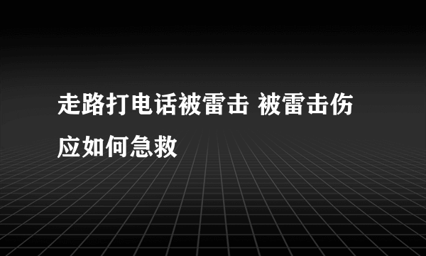 走路打电话被雷击 被雷击伤应如何急救