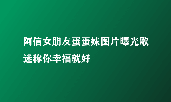 阿信女朋友蛋蛋妹图片曝光歌迷称你幸福就好