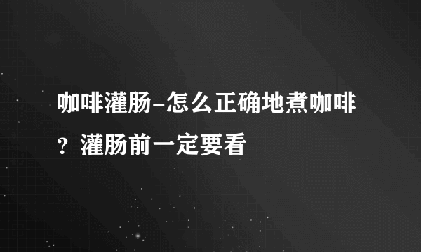 咖啡灌肠-怎么正确地煮咖啡？灌肠前一定要看