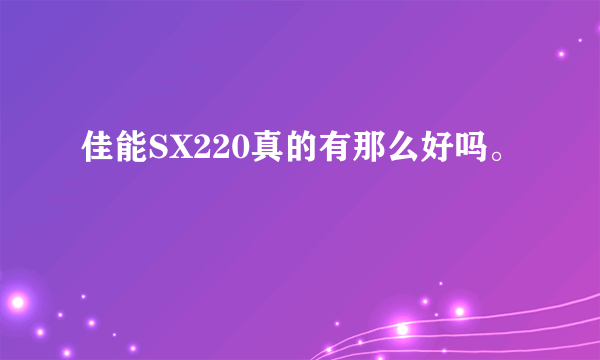 佳能SX220真的有那么好吗。