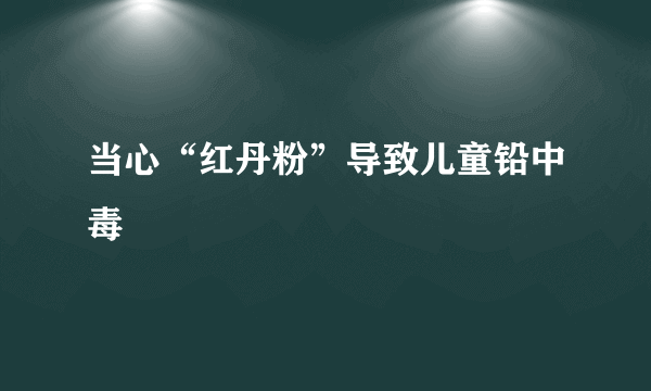 当心“红丹粉”导致儿童铅中毒