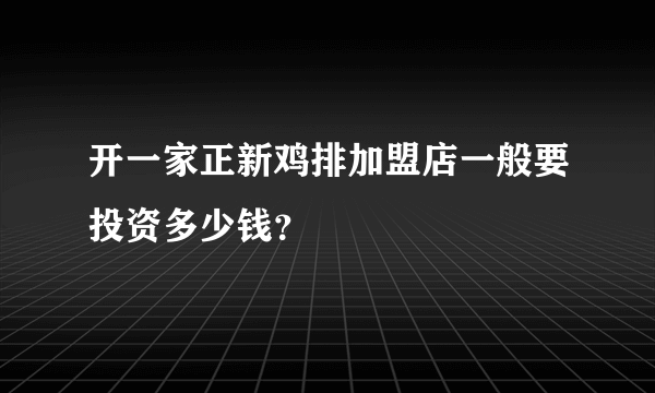 开一家正新鸡排加盟店一般要投资多少钱？