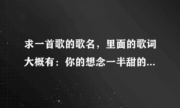 求一首歌的歌名，里面的歌词大概有：你的想念一半甜的，一半苦的，你的…是唱…的歌