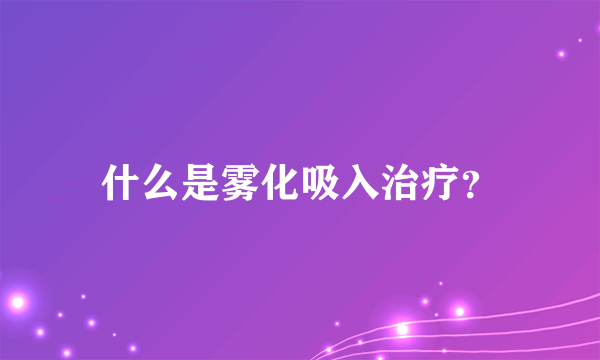 什么是雾化吸入治疗？