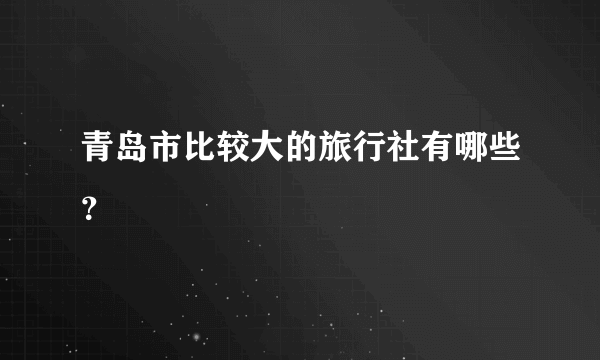 青岛市比较大的旅行社有哪些？