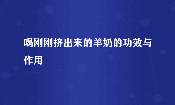 喝刚刚挤出来的羊奶的功效与作用