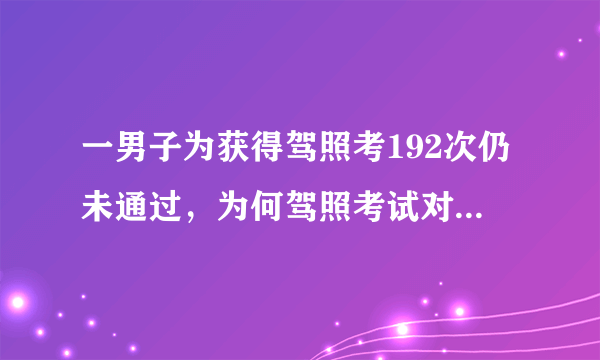 一男子为获得驾照考192次仍未通过，为何驾照考试对某些人来说很难？